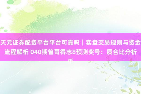 天元证券配资平台平台可靠吗｜实盘交易规则与资金流程解析 040期曾哥得志8预测奖号：质合比分析