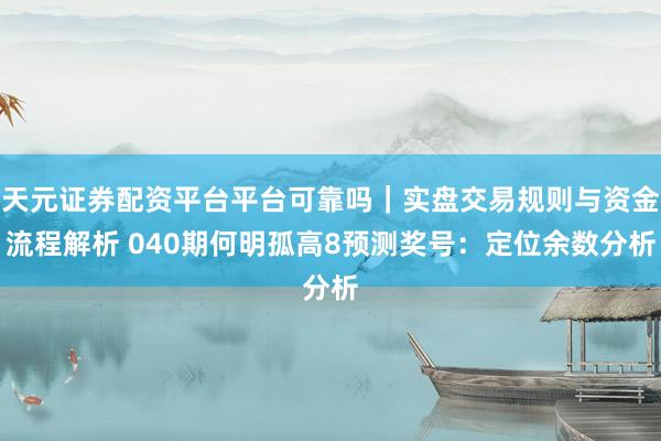 天元证券配资平台平台可靠吗｜实盘交易规则与资金流程解析 040期何明孤高8预测奖号：定位余数分析