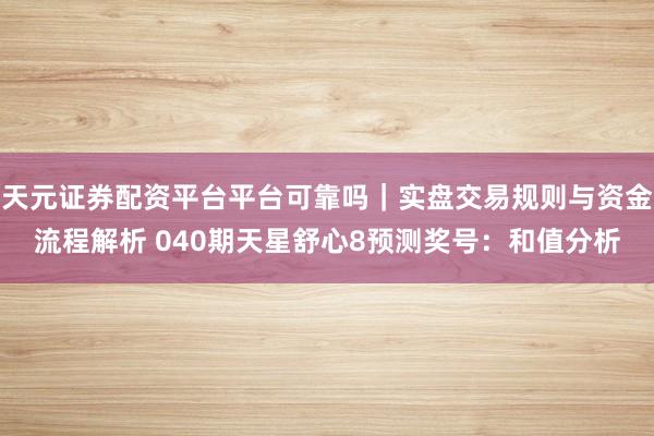 天元证券配资平台平台可靠吗｜实盘交易规则与资金流程解析 040期天星舒心8预测奖号：和值分析