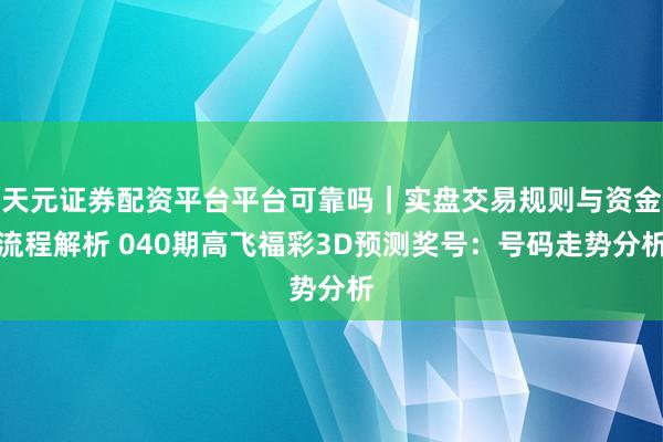天元证券配资平台平台可靠吗｜实盘交易规则与资金流程解析 040期高飞福彩3D预测奖号：号码走势分析