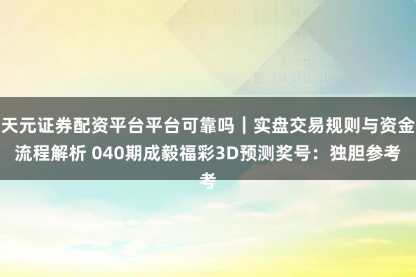 天元证券配资平台平台可靠吗｜实盘交易规则与资金流程解析 040期成毅福彩3D预测奖号：独胆参考