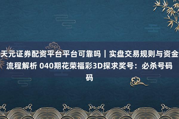 天元证券配资平台平台可靠吗｜实盘交易规则与资金流程解析 040期花荣福彩3D探求奖号：必杀号码
