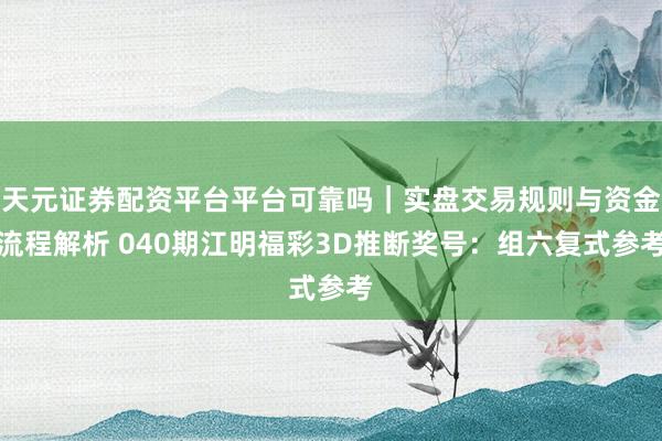 天元证券配资平台平台可靠吗｜实盘交易规则与资金流程解析 040期江明福彩3D推断奖号：组六复式参考