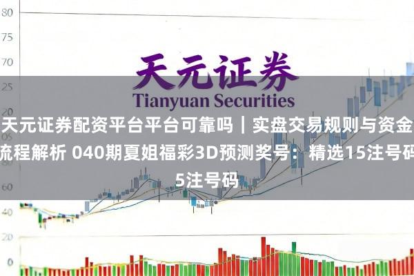 天元证券配资平台平台可靠吗｜实盘交易规则与资金流程解析 040期夏姐福彩3D预测奖号：精选15注号码