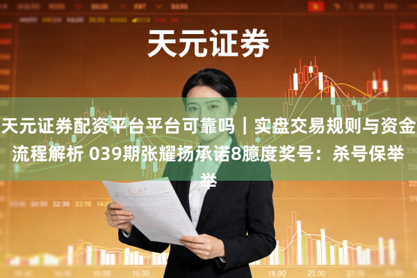 天元证券配资平台平台可靠吗｜实盘交易规则与资金流程解析 039期张耀扬承诺8臆度奖号：杀号保举