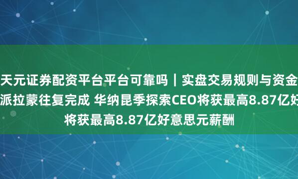 天元证券配资平台平台可靠吗｜实盘交易规则与资金流程解析 若派拉蒙往复完成 华纳昆季探索CEO将获最高8.87亿好意思元薪酬