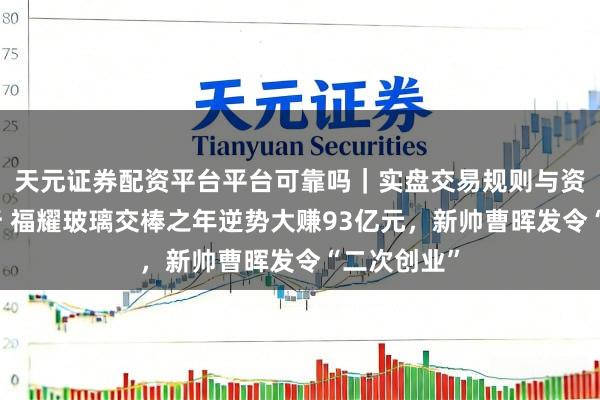 天元证券配资平台平台可靠吗｜实盘交易规则与资金流程解析 福耀玻璃交棒之年逆势大赚93亿元，新帅曹晖发令“二次创业”