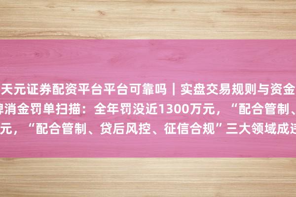 天元证券配资平台平台可靠吗｜实盘交易规则与资金流程解析 2025年持牌消金罚单扫描：全年罚没近1300万元，“配合管制、贷后风控、征信合规”三大领域成违章重灾地