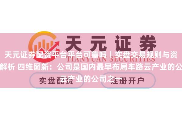 天元证券配资平台平台可靠吗｜实盘交易规则与资金流程解析 四维图新：公司是国内最早布局车路云产业的公司之一