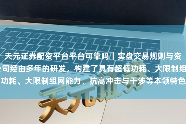 天元证券配资平台平台可靠吗｜实盘交易规则与资金流程解析 盛景微：公司经由多年的研发，构建了具有超低功耗、大限制组网能力、抗高冲击与干涉等本领特色果然立平台