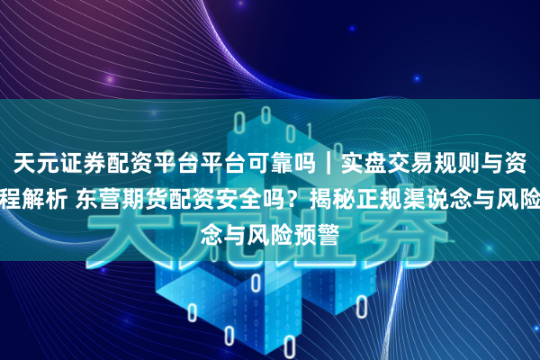 天元证券配资平台平台可靠吗｜实盘交易规则与资金流程解析 东营期货配资安全吗？揭秘正规渠说念与风险预警