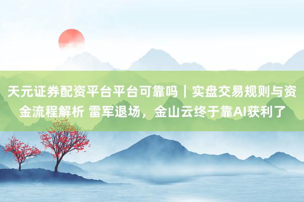 天元证券配资平台平台可靠吗｜实盘交易规则与资金流程解析 雷军退场，金山云终于靠AI获利了