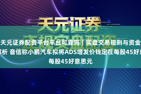 天元证券配资平台平台可靠吗｜实盘交易规则与资金流程解析 音信称小鹏汽车拟将ADS增发价钱定在每股45好意思元