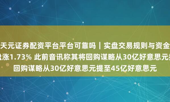 天元证券配资平台平台可靠吗｜实盘交易规则与资金流程解析 百度开盘涨1.73% 此前音讯称其将回购谋略从30亿好意思元提至45亿好意思元