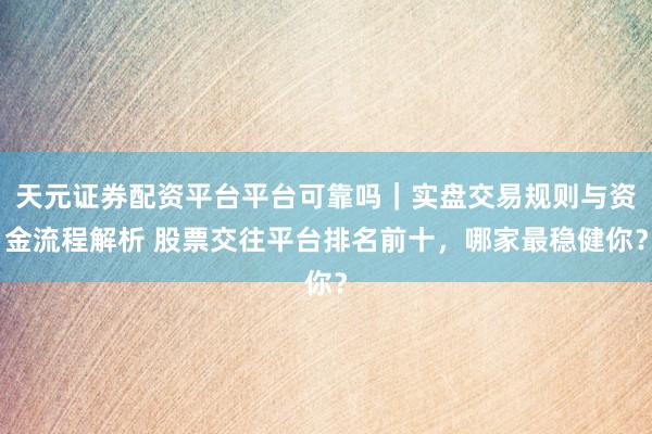 天元证券配资平台平台可靠吗｜实盘交易规则与资金流程解析 股票交往平台排名前十，哪家最稳健你？