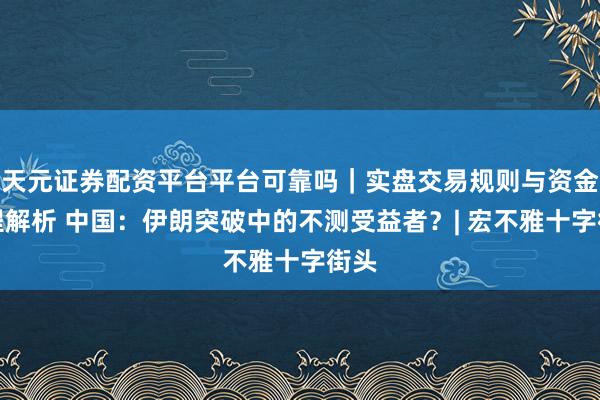 天元证券配资平台平台可靠吗｜实盘交易规则与资金流程解析 中国：伊朗突破中的不测受益者？| 宏不雅十字街头
