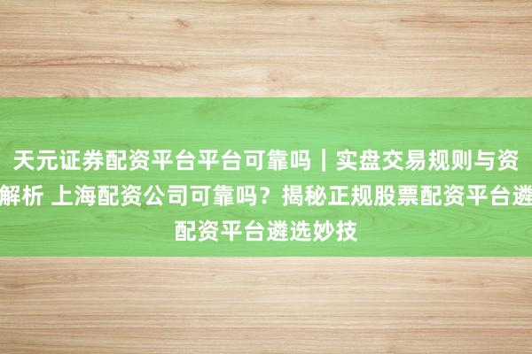 天元证券配资平台平台可靠吗｜实盘交易规则与资金流程解析 上海配资公司可靠吗？揭秘正规股票配资平台遴选妙技