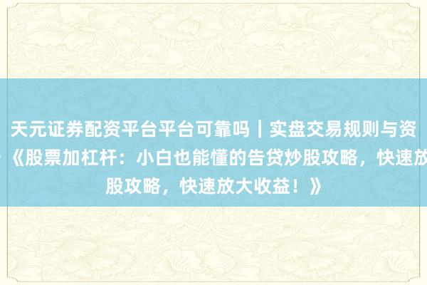天元证券配资平台平台可靠吗｜实盘交易规则与资金流程解析 《股票加杠杆：小白也能懂的告贷炒股攻略，快速放大收益！》